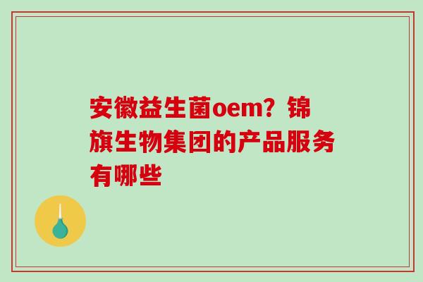 安徽益生菌oem?锦旗生物集团的产品服务有哪些 安徽益生菌oem?锦旗生物集团的产品服务有哪些