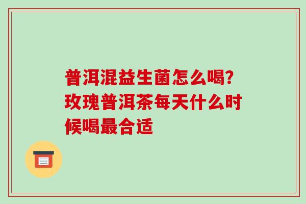 普洱混益生菌怎么喝？玫瑰普洱茶每天什么时候喝最合适