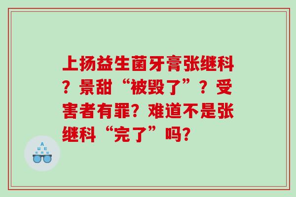 上扬益生菌牙膏张继科？景甜“被毁了”？受害者有罪？难道不是张继科“完了”吗？