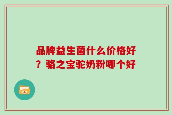 品牌益生菌什么价格好？骆之宝驼奶粉哪个好