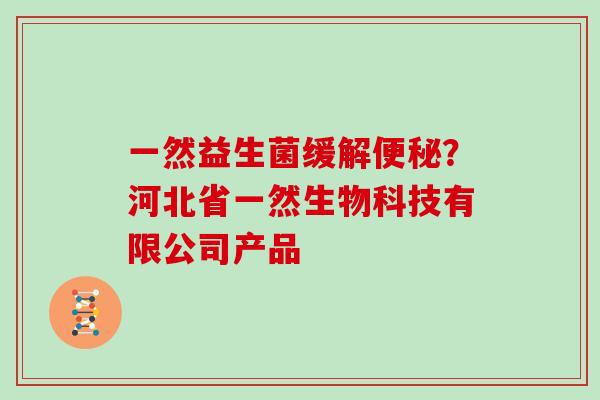 一然益生菌缓解便秘？河北省一然生物科技有限公司产品