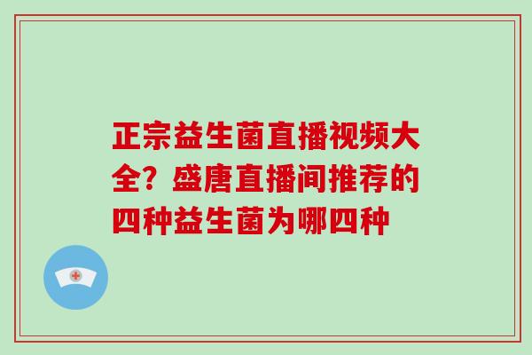 正宗益生菌直播视频大全？盛唐直播间推荐的四种益生菌为哪四种