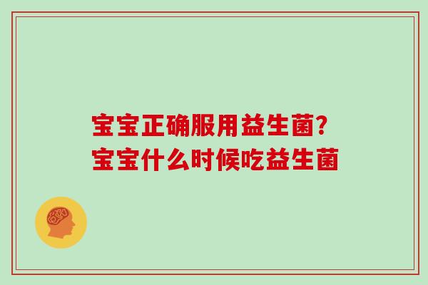 宝宝正确服用益生菌？宝宝什么时候吃益生菌