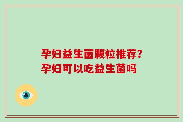 孕妇益生菌颗粒推荐？孕妇可以吃益生菌吗