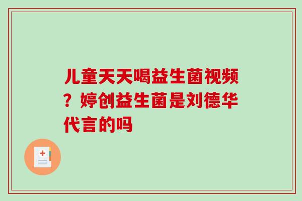 儿童天天喝益生菌视频？婷创益生菌是刘德华代言的吗