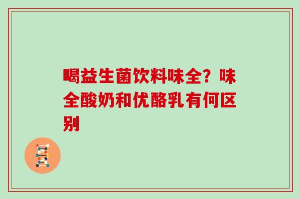 喝益生菌饮料味全？味全酸奶和优酪乳有何区别