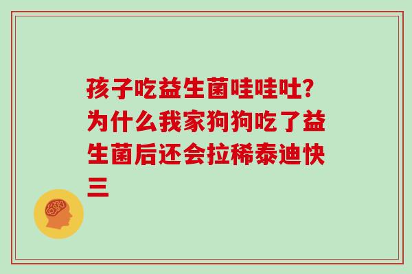 孩子吃益生菌哇哇吐？为什么我家狗狗吃了益生菌后还会拉稀泰迪快三