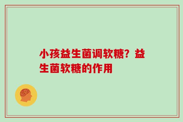 小孩益生菌调软糖？益生菌软糖的作用