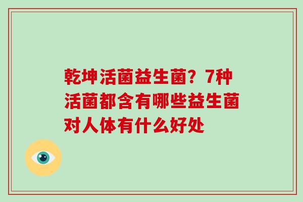 乾坤活菌益生菌？7种活菌都含有哪些益生菌对人体有什么好处