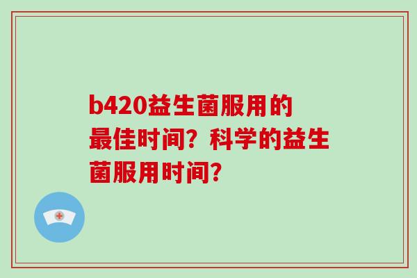 b420益生菌服用的佳时间？科学的益生菌服用时间？