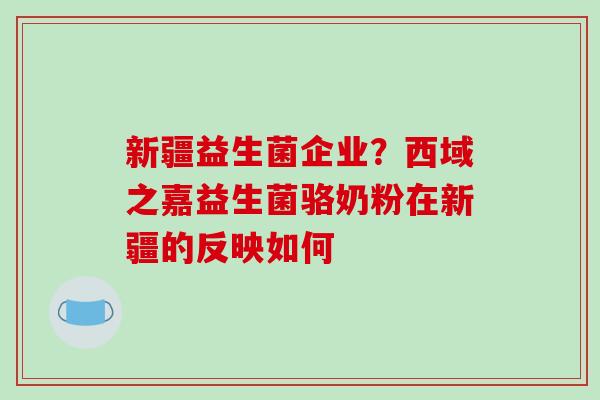 新疆益生菌企业？西域之嘉益生菌骆奶粉在新疆的反映如何