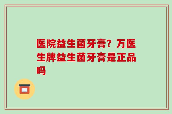 医院益生菌牙膏？万医生牌益生菌牙膏是正品吗