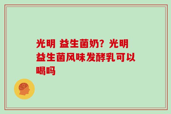 光明 益生菌奶？光明益生菌风味发酵乳可以喝吗