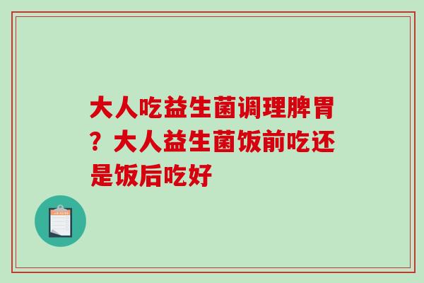 大人吃益生菌调理脾胃？大人益生菌饭前吃还是饭后吃好