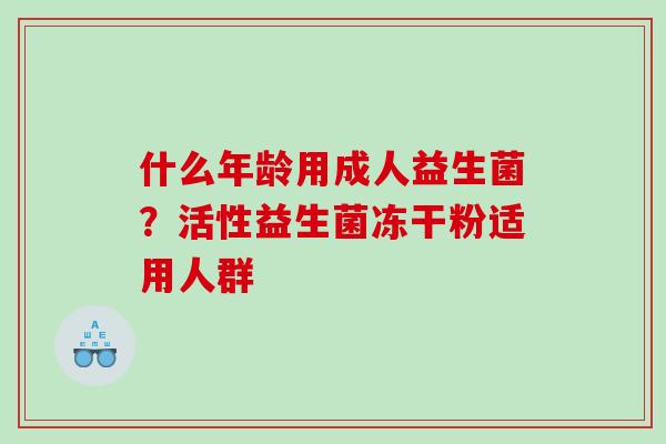 什么年龄用成人益生菌？活性益生菌冻干粉适用人群