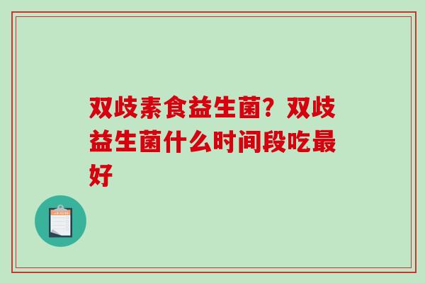 双歧素食益生菌？双歧益生菌什么时间段吃好