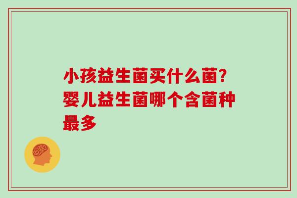 小孩益生菌买什么菌？婴儿益生菌哪个含菌种多