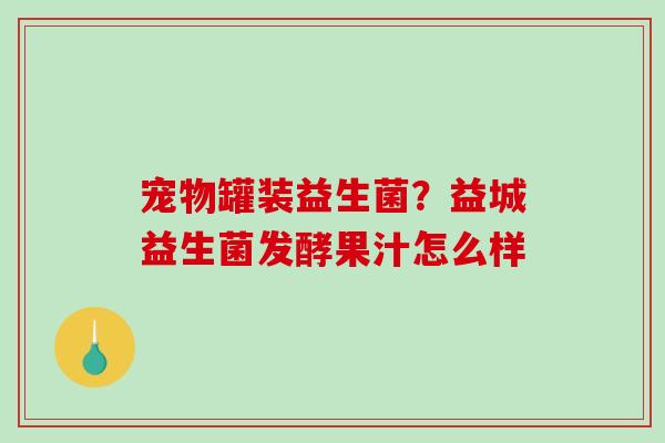 宠物罐装益生菌？益城益生菌发酵果汁怎么样