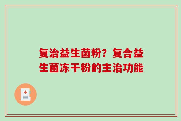 复益生菌粉？复合益生菌冻干粉的主功能