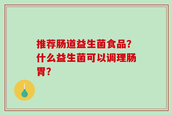 推荐肠道益生菌食品？什么益生菌可以调理肠胃？