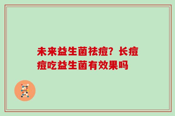 未来益生菌祛痘？长痘痘吃益生菌有效果吗
