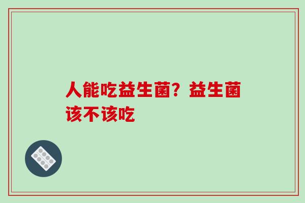 人能吃益生菌？益生菌该不该吃