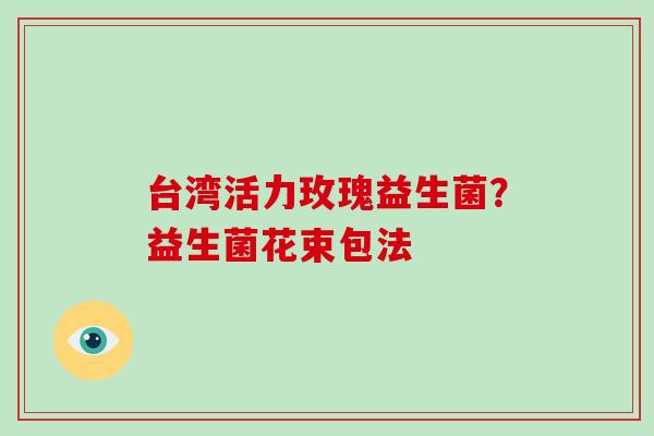 台湾活力玫瑰益生菌？益生菌花束包法