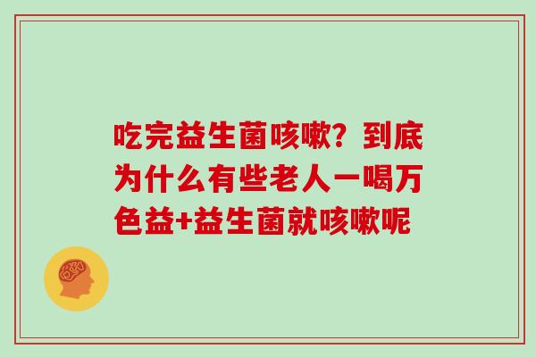 吃完益生菌？到底为什么有些老人一喝万色益+益生菌就呢