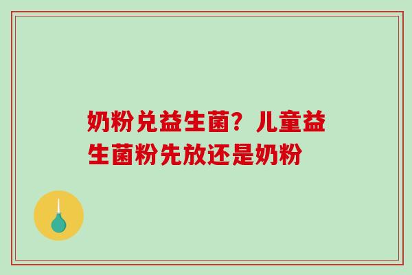 奶粉兑益生菌？儿童益生菌粉先放还是奶粉