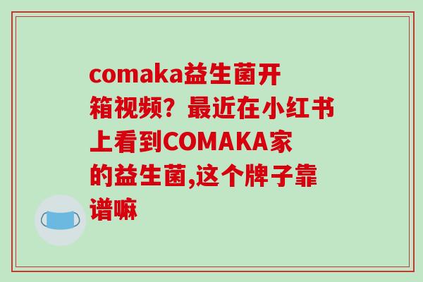 comaka益生菌开箱视频？最近在小红书上看到COMAKA家的益生菌,这个牌子靠谱嘛