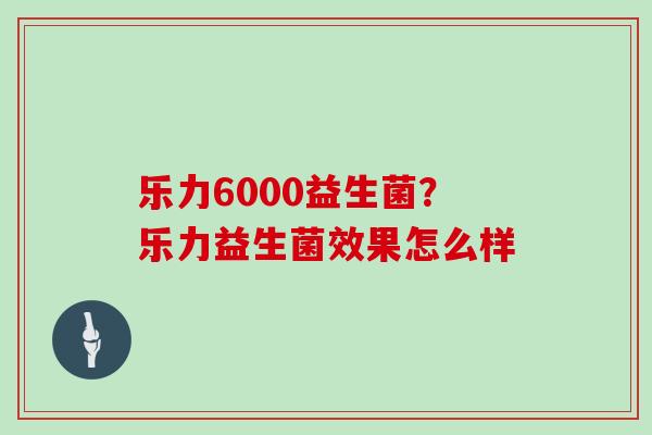 乐力6000益生菌？乐力益生菌效果怎么样