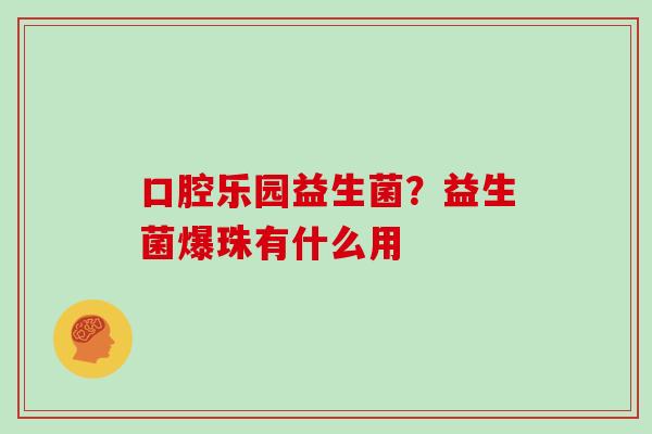 口腔乐园益生菌？益生菌爆珠有什么用