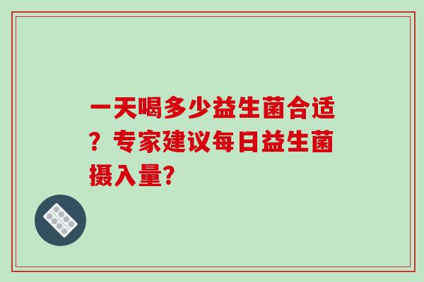 一天喝多少益生菌合适？专家建议每日益生菌摄入量？