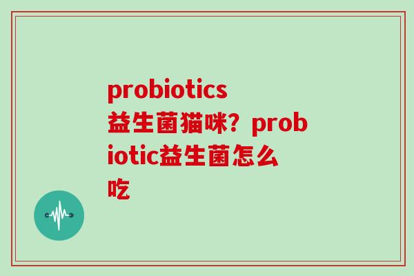 probiotics益生菌猫咪？probiotic益生菌怎么吃