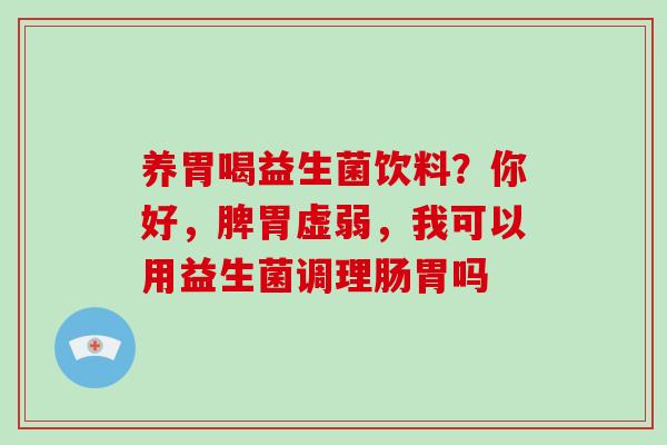 养胃喝益生菌饮料?你好,脾胃虚弱,我可以用益生菌调理肠胃吗 养胃喝益生菌饮料?你好,脾胃虚弱,我可以用益生菌调理肠胃吗