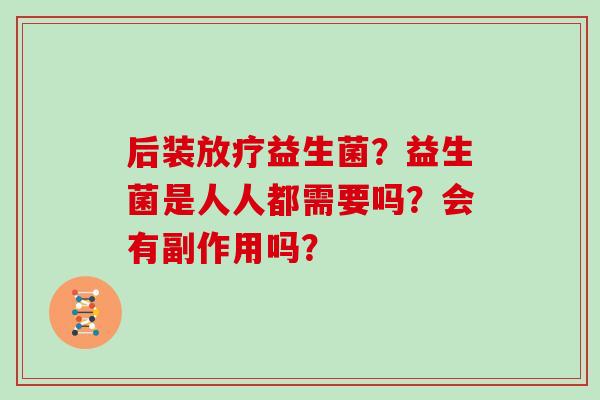 后装益生菌?益生菌是人人都需要吗?会有副作用吗? 后装益生菌?益生菌是人人都需要吗?会有副作用吗?