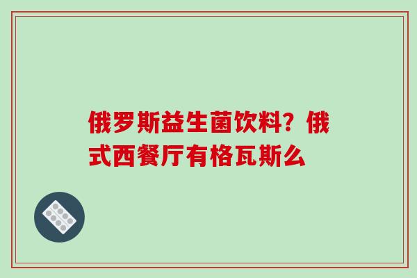 俄罗斯益生菌饮料？俄式西餐厅有格瓦斯么