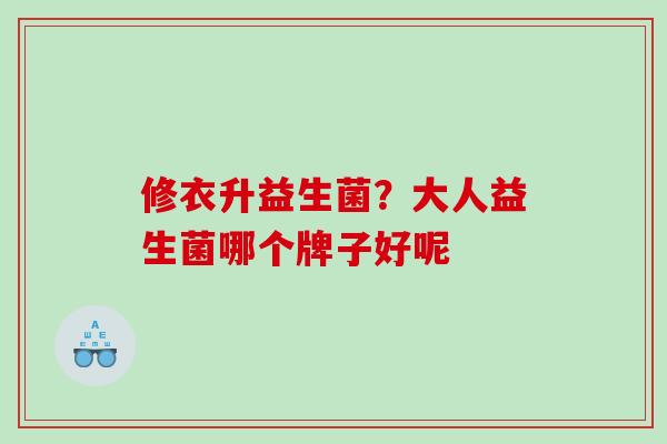 修衣升益生菌？大人益生菌哪个牌子好呢