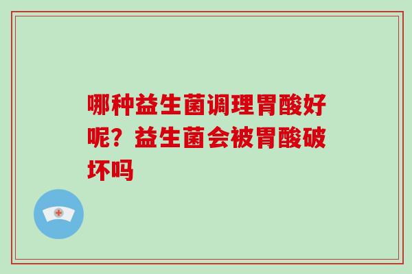 哪种益生菌调理胃酸好呢?益生菌会被胃酸破坏吗 哪种益生菌调理胃酸好呢?益生菌会被胃酸破坏吗