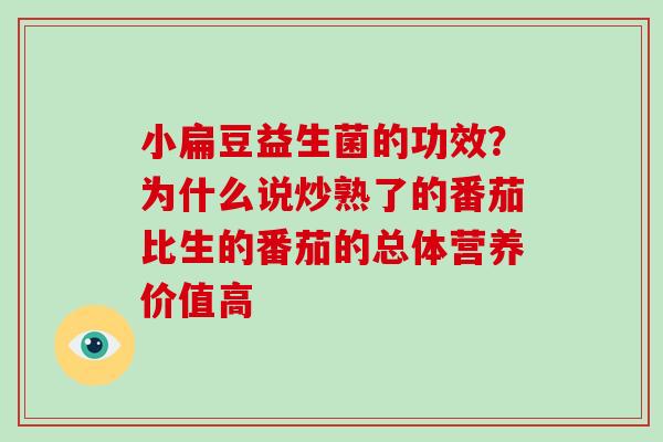 小扁豆益生菌的功效？为什么说炒熟了的番茄比生的番茄的总体营养价值高