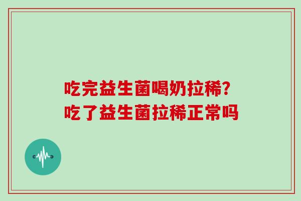 吃完益生菌喝奶拉稀？吃了益生菌拉稀正常吗