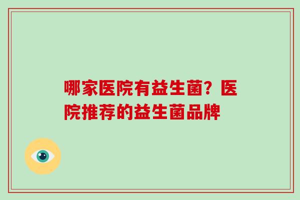哪家医院有益生菌？医院推荐的益生菌品牌
