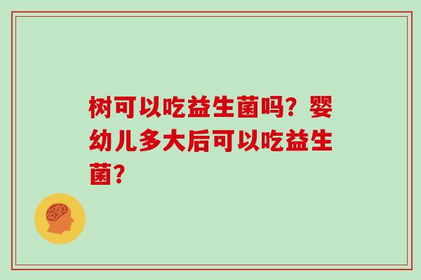 树可以吃益生菌吗？婴幼儿多大后可以吃益生菌？