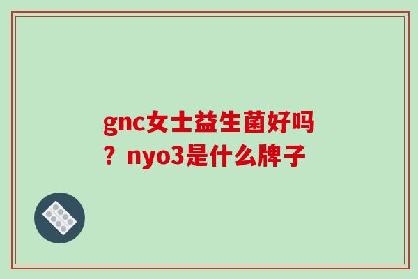 gnc女士益生菌好吗？nyo3是什么牌子