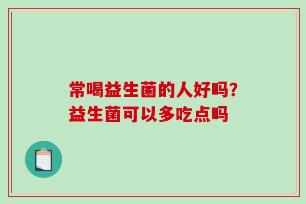 常喝益生菌的人好吗？益生菌可以多吃点吗