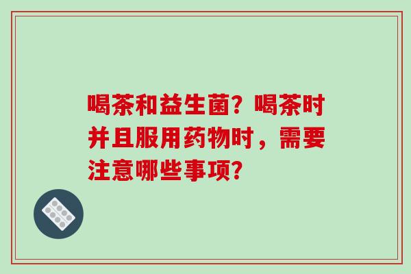 喝茶和益生菌？喝茶时并且服用时，需要注意哪些事项？