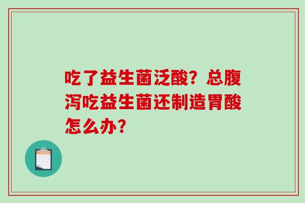 吃了益生菌泛酸？总腹泻吃益生菌还制造胃酸怎么办？