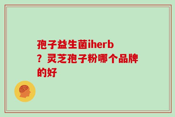 孢子益生菌iherb？灵芝孢子粉哪个品牌的好
