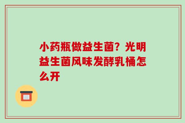 小药瓶做益生菌？光明益生菌风味发酵乳桶怎么开