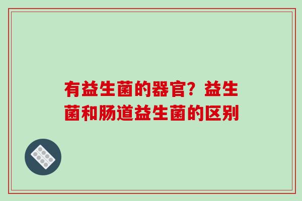 有益生菌的器官？益生菌和肠道益生菌的区别